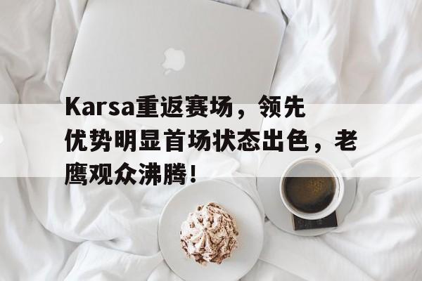 开云·体育官网-Karsa重返赛场，领先优势明显首场状态出色，老鹰观众沸腾！(赛德克巴莱完整版)