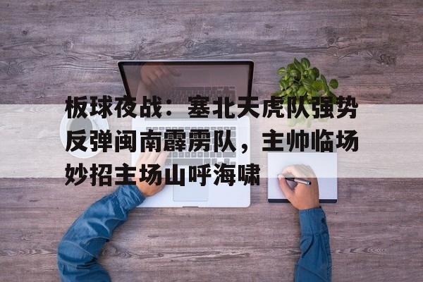 开云·体育官网-包含板球夜战：塞北天虎队强势反弹闽南霹雳队，主帅临场妙招主场山呼海啸的词条