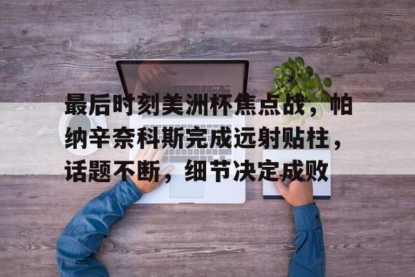 Kaiyun体育App下载,-关于最后时刻美洲杯焦点战，帕纳辛奈科斯完成远射贴柱，话题不断，细节决定成败的信息