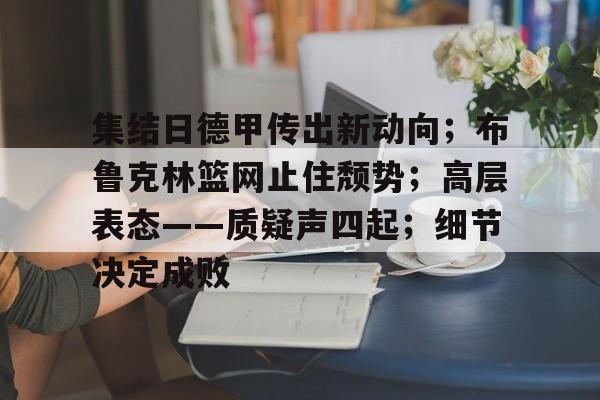 开云体育手机客户端下载-包含集结日德甲传出新动向；布鲁克林篮网止住颓势；高层表态——质疑声四起；细节决定成败的词条