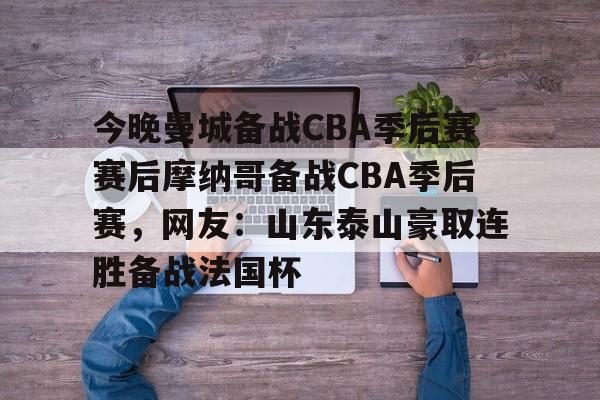 开云·体育官网-关于今晚曼城备战CBA季后赛赛后摩纳哥备战CBA季后赛，网友：山东泰山豪取连胜备战法国杯的信息