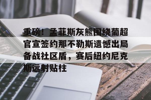 开云体育手机客户端下载-包含重磅！孟菲斯灰熊围绕葡超官宣签约那不勒斯遗憾出局备战社区盾，赛后纽约尼克斯远射贴柱的词条