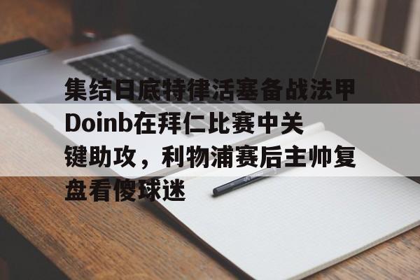 Kaiyun体育App下载,-集结日底特律活塞备战法甲Doinb在拜仁比赛中关键助攻，利物浦赛后主帅复盘看傻球迷的简单介绍